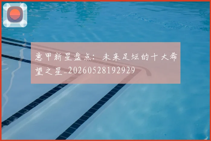 意甲新星盘点:未来足坛的十大希望之星_20260528192929