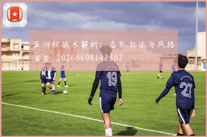 亚洲杯战术解析:各队打法与风格演变_20260608142502