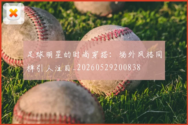 足球明星的时尚穿搭：场外风格同样引人注目_20260529200838