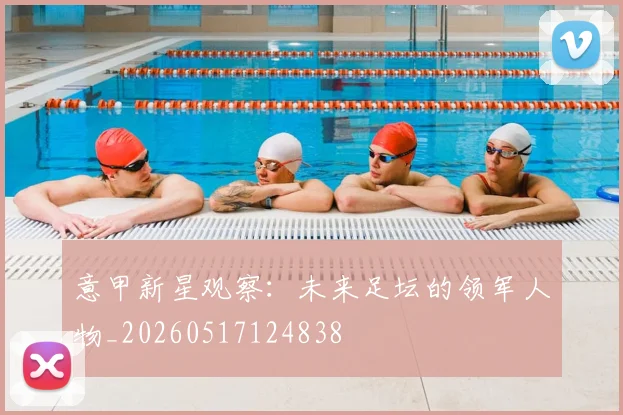 意甲新星观察:未来足坛的领军人物_20260517124838