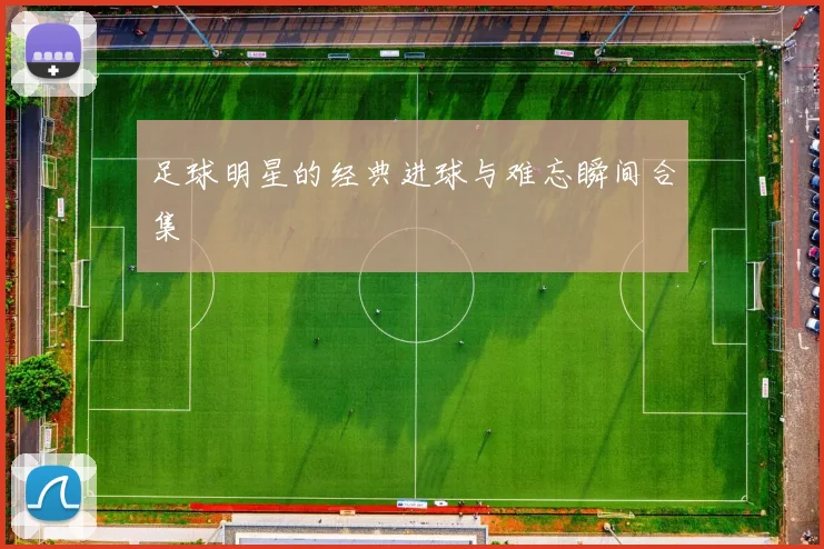 足球明星的经典进球与难忘瞬间合集