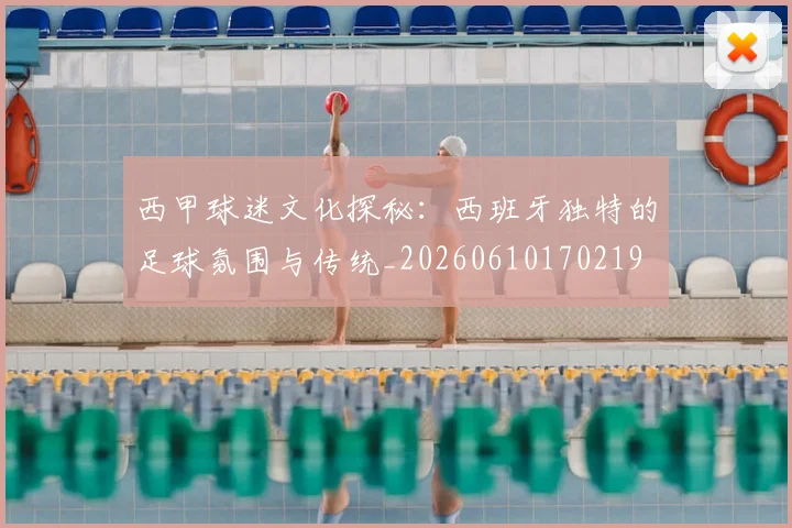 西甲球迷文化探秘:西班牙独特的足球氛围与传统_20260610170219
