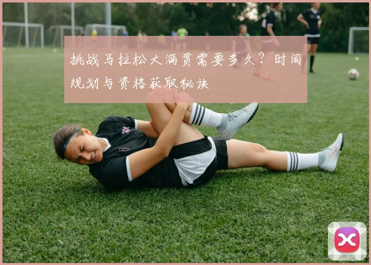 挑战马拉松大满贯需要多久?时间规划与资格获取秘诀