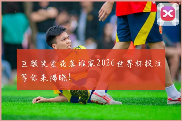 巨额奖金花落谁家2026世界杯投注等你来揭晓！