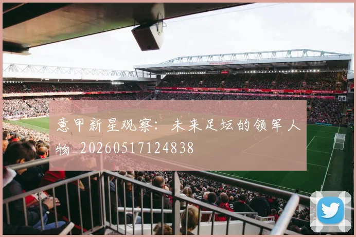 意甲新星观察:未来足坛的领军人物_20260517124838