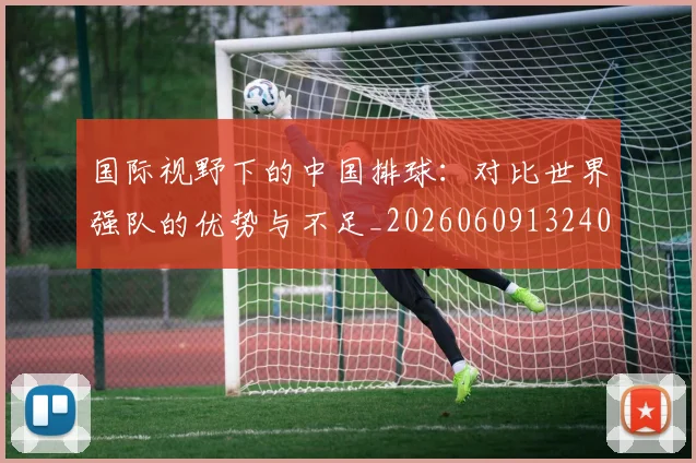 国际视野下的中国排球:对比世界强队的优势与不足_20260609132407