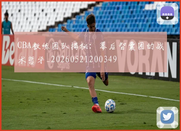 CBA教练团队揭秘:幕后智囊团的战术哲学_20260521200349