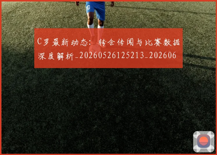 C罗最新动态：转会传闻与比赛数据深度解析_20260526125213_20260606165402