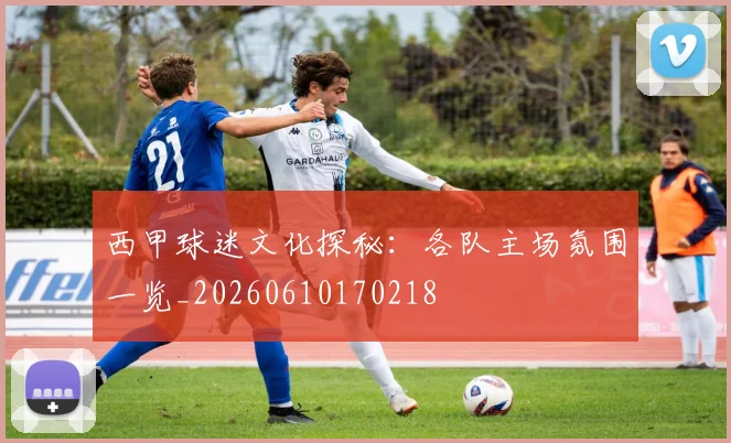 西甲球迷文化探秘:各队主场氛围一览_20260610170218