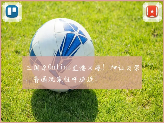 三国杀Online直播火爆！神仙打架，普通玩家惊呼连连！