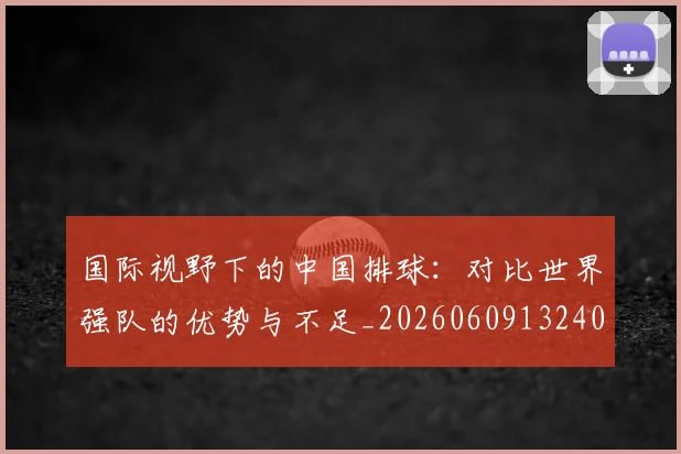 国际视野下的中国排球：对比世界强队的优势与不足_20260609132407