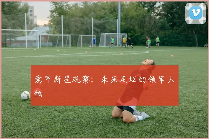 意甲新星观察:未来足坛的领军人物