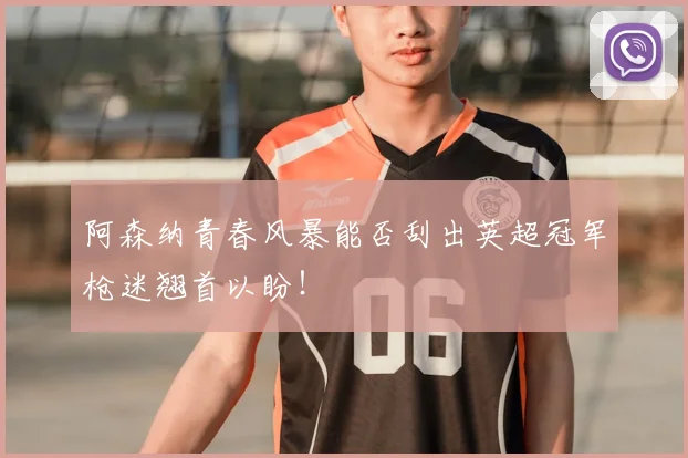 阿森纳青春风暴能否刮出英超冠军枪迷翘首以盼！