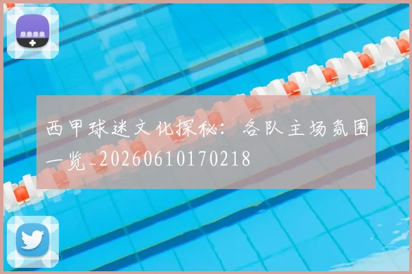 西甲球迷文化探秘：各队主场氛围一览_20260610170218