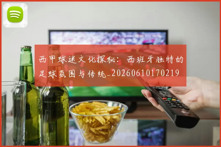西甲球迷文化探秘:西班牙独特的足球氛围与传统_20260610170219