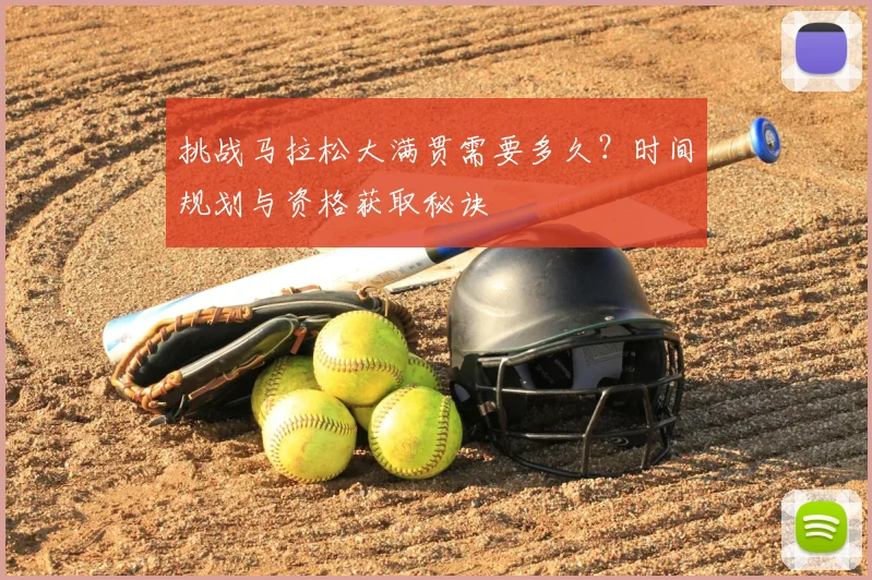 挑战马拉松大满贯需要多久?时间规划与资格获取秘诀