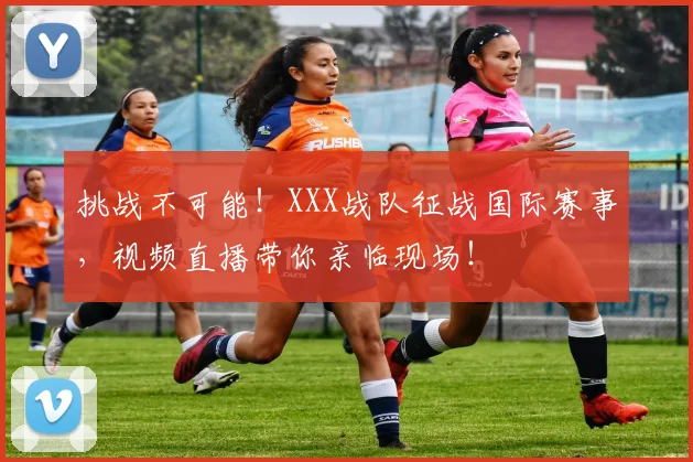 挑战不可能!XXX战队征战国际赛事,视频直播带你亲临现场!