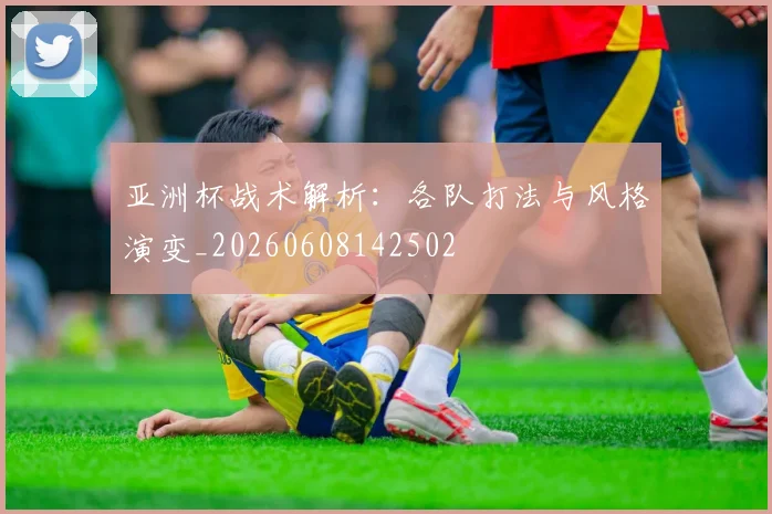 亚洲杯战术解析:各队打法与风格演变_20260608142502